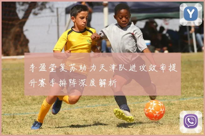 李盈莹复苏助力天津队进攻效率提升赛季排阵深度解析