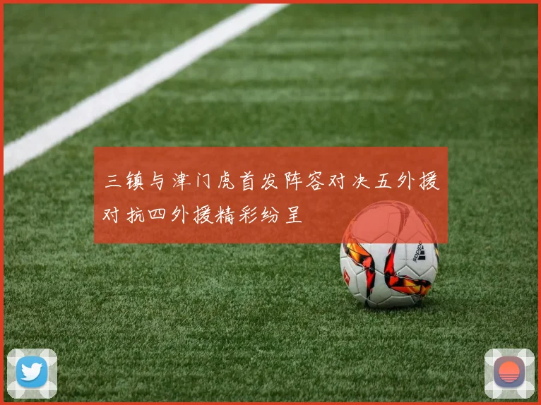三镇与津门虎首发阵容对决五外援对抗四外援精彩纷呈