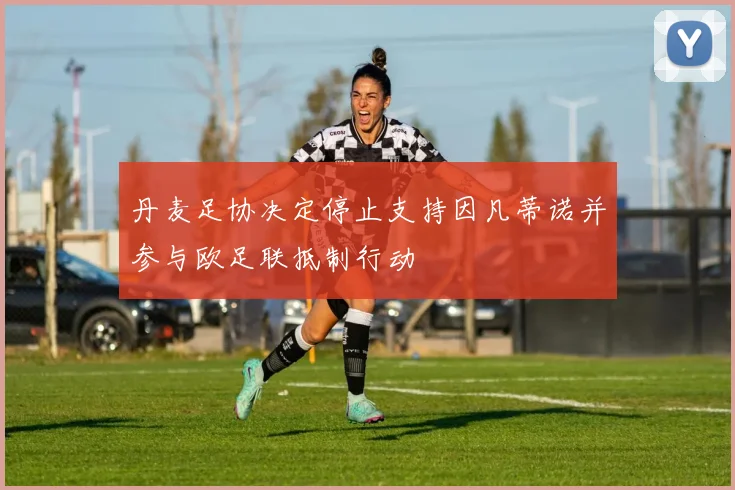 丹麦足协决定停止支持因凡蒂诺并参与欧足联抵制行动