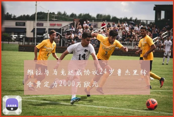 维拉与马竞达成协议24岁鲁杰里转会费定为2000万欧元
