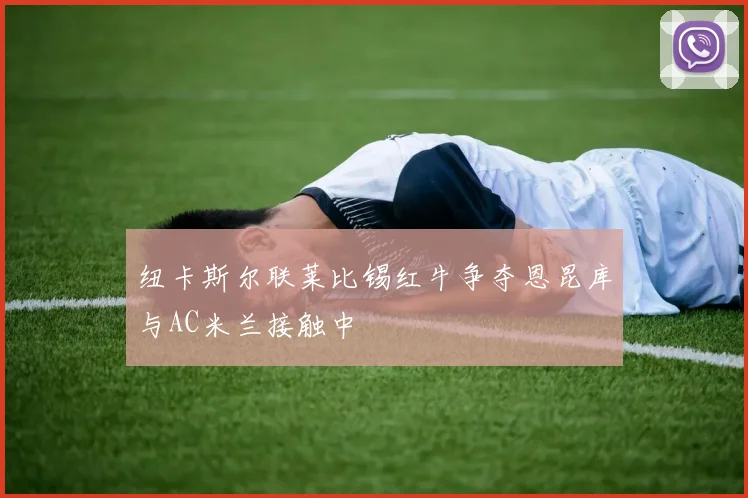 纽卡斯尔联莱比锡红牛争夺恩昆库与AC米兰接触中