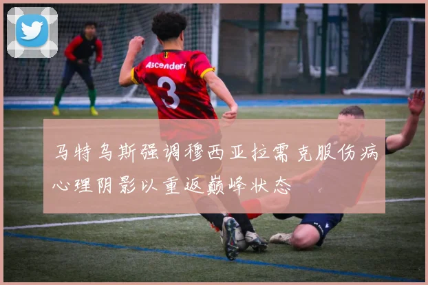 马特乌斯强调穆西亚拉需克服伤病心理阴影以重返巅峰状态