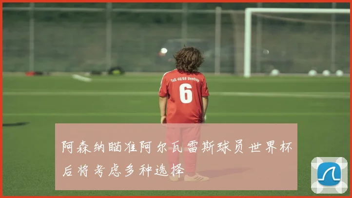 阿森纳瞄准阿尔瓦雷斯球员世界杯后将考虑多种选择