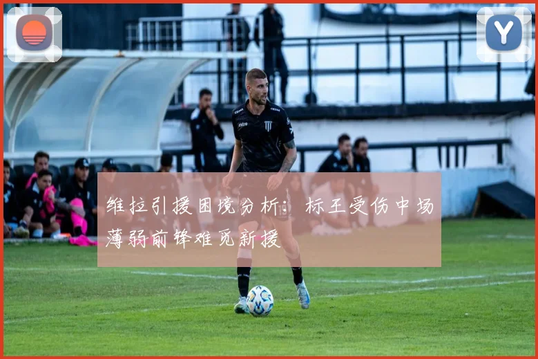 维拉引援困境分析：标王受伤中场薄弱前锋难觅新援