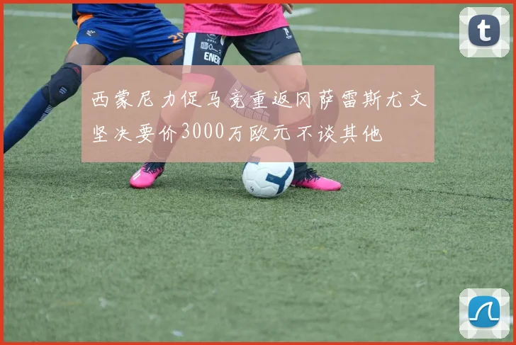 西蒙尼力促马竞重返冈萨雷斯尤文坚决要价3000万欧元不谈其他