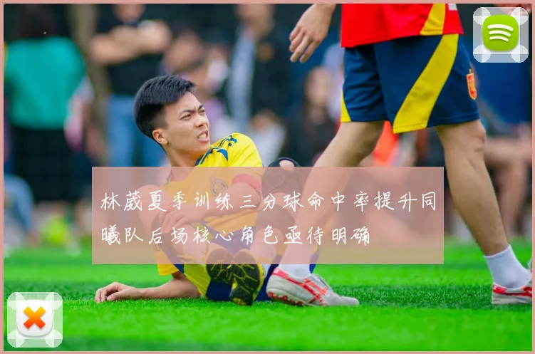 林葳夏季训练三分球命中率提升同曦队后场核心角色亟待明确