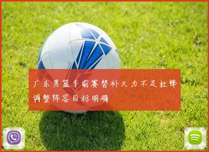 广东男篮季前赛替补火力不足杜锋调整阵容目标明确